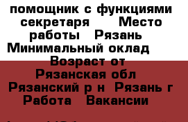 помощник с функциями секретаря    › Место работы ­ Рязань › Минимальный оклад ­ 35 000 › Возраст от ­ 18 - Рязанская обл., Рязанский р-н, Рязань г. Работа » Вакансии   